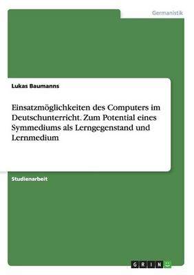 Einsatzmöglichkeiten des Computers im Deutschunterricht. Zum Potential eines Symmediums als Lerngegenstand und Lernmedium - Lukas Baumanns