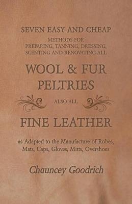 Seven Easy and Cheap Methods for Preparing, Tanning, Dressing, Scenting and Renovating All Wool and Fur Peltries - Chauncey Goodrich