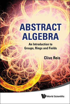 Abstract Algebra: An Introduction To Groups, Rings And Fields - Clive Reis