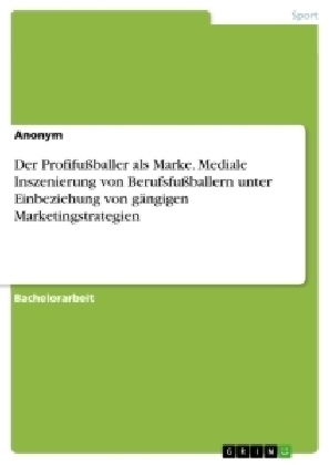 Der ProfifuÃballer als Marke. Mediale Inszenierung von BerufsfuÃballern unter Einbeziehung von gÃ¤ngigen Marketingstrategien