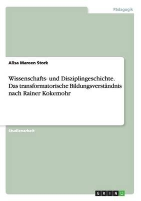 Wissenschafts- und Disziplingeschichte. Das transformatorische Bildungsverst&auml;ndnisnach Rainer Kokemohr - Alisa Mareen Stork