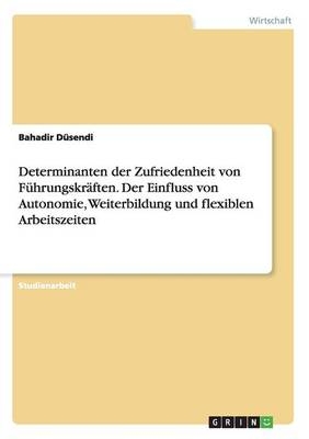 Determinanten der Zufriedenheit von F&Atilde;&frac14;hrungskr&Atilde;&curren;ften. Der Einfluss von Autonomie, Weiterbildung und flexiblen Arbeitszeiten - Bahadir D&Atilde;&frac14;sendi