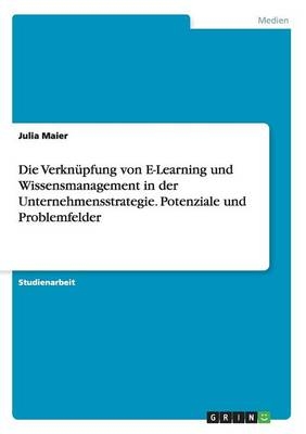 Die VerknÃ¼pfung von E-Learning und Wissensmanagement in der Unternehmensstrategie. Potenziale und Problemfelder