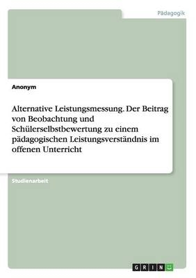 Alternative Leistungsmessung. Der Beitrag von Beobachtung und Sch&Atilde;&frac14;lerselbstbewertung zu einem p&Atilde;&curren;dagogischen Leistungsverst&Atilde;&curren;ndnis im offenen Unterricht -  Anonymous