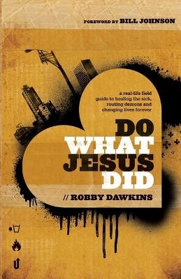 Do What Jesus Did &ndash; A Real&ndash;Life Field Guide to Healing the Sick, Routing Demons and Changing Lives Forever - Robby Dawkins, Bill Johnson