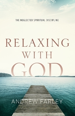 Relaxing with God &ndash; The Neglected Spiritual Discipline - Andrew Farley