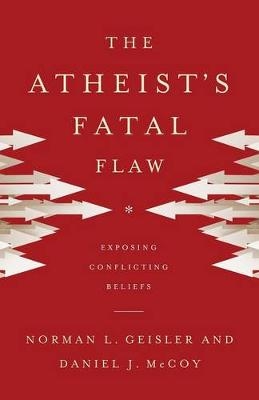The Atheist`s Fatal Flaw &ndash; Exposing Conflicting Beliefs - Norman L. Geisler, Daniel J. McCoy