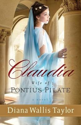 Claudia, Wife of Pontius Pilate &ndash; A Novel - Diana Wallis Taylor