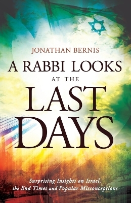 A Rabbi Looks at the Last Days &ndash; Surprising Insights on Israel, the End Times and Popular Misconceptions - Jonathan Bernis