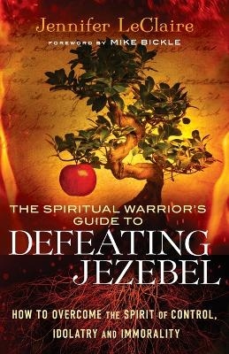 The Spiritual Warrior`s Guide to Defeating Jezeb &ndash; How to Overcome the Spirit of Control, Idolatry and Immorality - Jennifer LeClaire, Mike Bickle