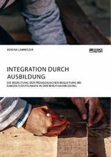 Integration durch Ausbildung. Die Bedeutung der p&auml;dagogischen Begleitung bei jungen Fl&uuml;chtlingen in der Berufsausbildung - Verena Lemnitzer