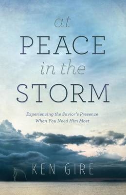 At Peace in the Storm &ndash; Experiencing the Savior`s Presence When You Need Him Most - Ken Gire