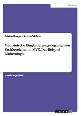 Medizinische Eingliederungsvorg&Atilde;&curren;nge von Fachbereichen in MVZ. Das Beispiel Diabetologie - Fabian Renger, Attila Czirfusz
