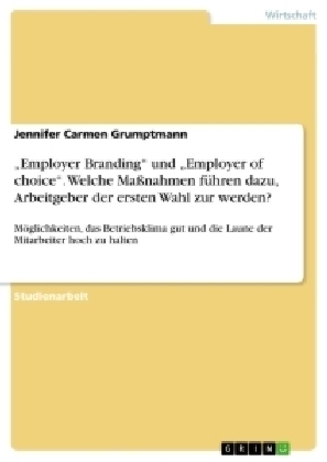 "Employer Branding" und "Employer of choice". Welche Ma&Atilde;nahmen f&Atilde;&frac14;hren dazu, Arbeitgeber der ersten Wahl zur werden? - Jennifer Carmen Grumptmann