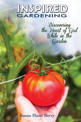 Inspired Gardening-Discovering the Heart of God While in the Garden - Susan Elane Berry