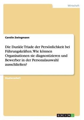 Die Dunkle Triade der Pers&Atilde;&para;nlichkeit bei F&Atilde;&frac14;hrungskr&Atilde;&curren;ften. Wie k&Atilde;&para;nnen Organisationen sie diagnostizieren und Bewerber in der Personalauswahl ausschlie&Atilde;en? - Carolin Zwingmann