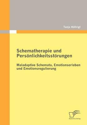 Schematherapie und Pers&ouml;nlichkeitsst&ouml;rungen: Maladaptive Schemata, Emotionserleben und Emotionsregulierung - Tanja H&ouml;llrigl