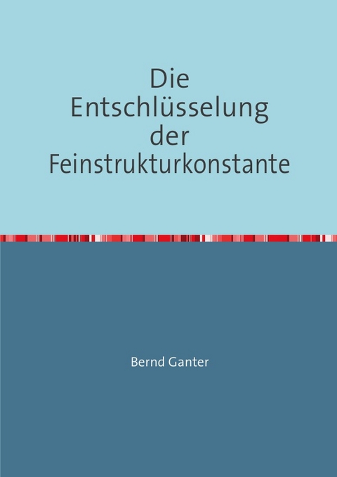 Die Entschl&uuml;sselung der Feinstrukturkonstante - Bernd Ganter
