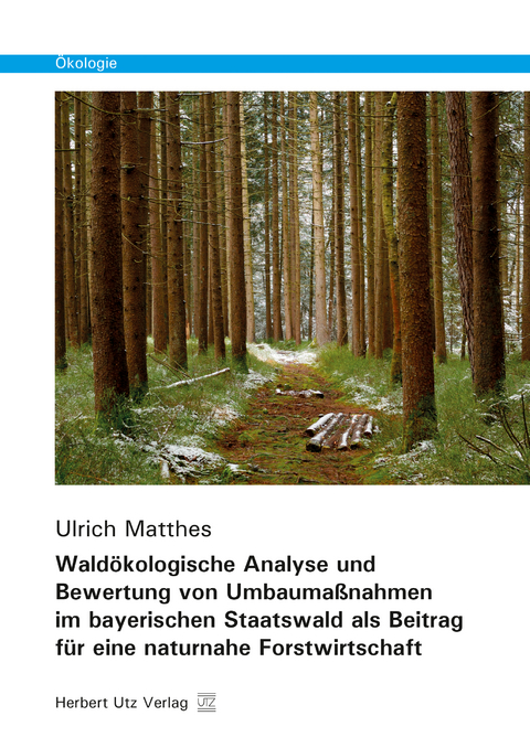 Wald&ouml;kologische Analyse und Bewertung von Umbauma&szlig;nahmen im bayerischen Staatswald als Beitrag f&uuml;r eine naturnahe Forstwirtschaft - Ulrich Matthes