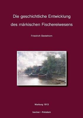 Die geschichtliche Entwickelung des m&auml;rkischen Fischereiwesens. - Friedrich Bestehorn