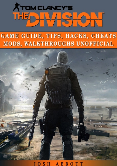 Tom Clancys the Division Game Guide, Tips, Hacks, Cheats Mods, Walkthroughs Unofficial - Josh Abbott
