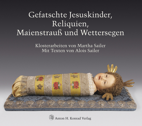 Gefatschte Jesuskinder, Reliquien, Maienstrau&szlig; und Wettersegen. Klosterarbeiten von Martha Sailer - Alois Sailer