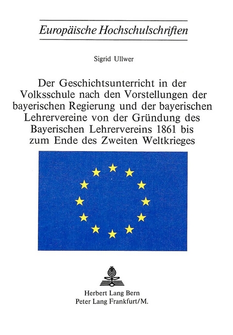 Der Geschichtsunterricht in der Volksschule nach den Vorstellungen der bayerischen Regierung und der bayerischen Lehrervereine von der Gr&uuml;ndung des bayerischen Lehrervereins 1861 bis zum Ende des zweiten Weltkrieges - Sigrid Ullwer