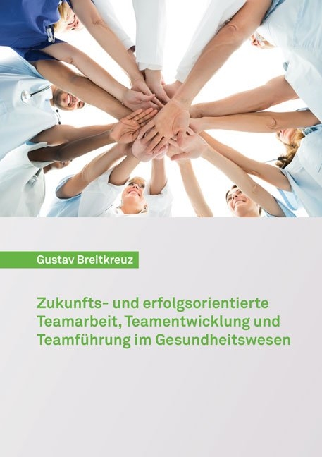 Zukunfts- und erfolgsorientierte Teamarbeit, Teamentwicklung und Teamf&uuml;hrung im Gesundheitswesen - Gustav Breitkreuz
