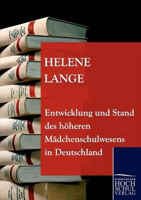 Entwicklung und Stand des h&ouml;heren M&auml;dchenschulwesens in Deutschland - Helene Lange