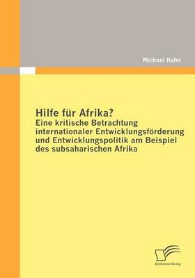 Hilfe f&uuml;r Afrika? Eine kritische Betrachtung internationaler Entwicklungsf&ouml;rderung und Entwicklungspolitik am Beispiel des subsaharischen Afrika - Michael Kuhn