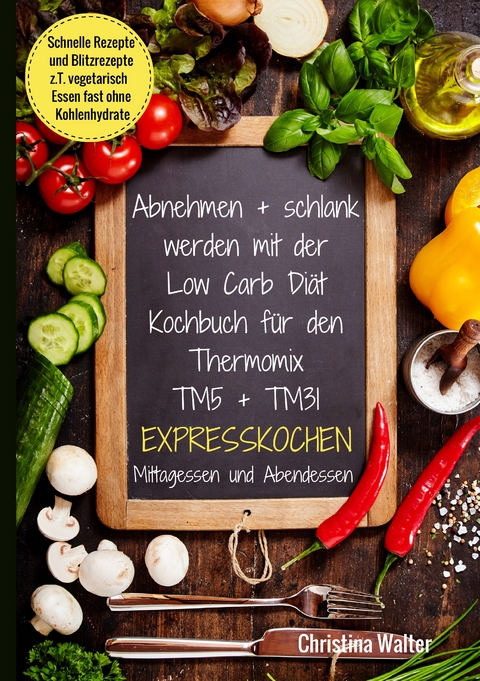 Abnehmen + schlank werden mit der Low Carb Di&auml;t. Kochbuch f&uuml;r den Thermomix TM5 + TM31. Expresskochen Mittagessen und Abendessen. Schnelle Rezepte und Blitzrezepte, z.T. vegetarisch Essen fast ohne Kohlenhydrate - Christina Walter