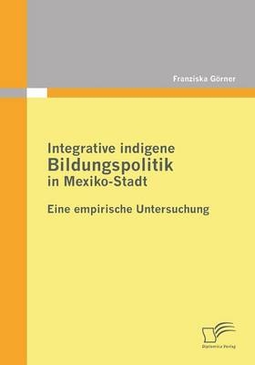 Integrative indigene Bildungspolitik in Mexiko-Stadt - Franziska G&ouml;rner