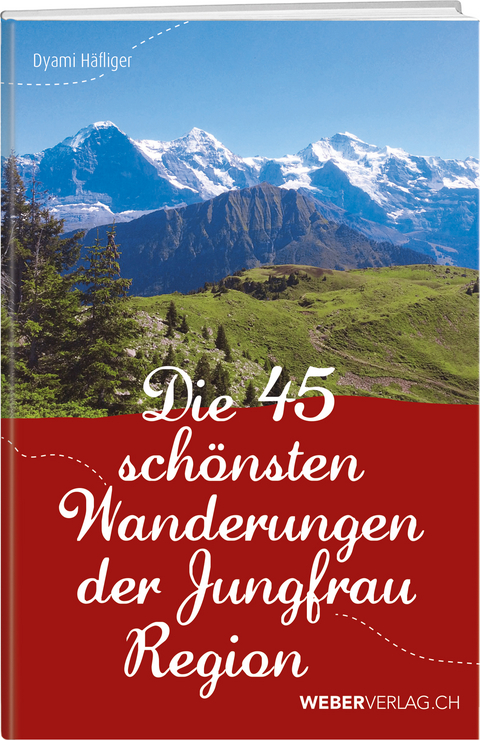 Die 45 sch&ouml;nsten Wanderungen der Jungfrauregion - Dyami H&auml;fliger