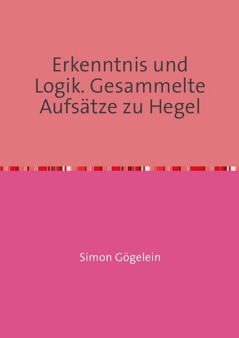 Erkenntnis und Logik. Gesammelte Aufs&auml;tze zu Hegel - Simon G&ouml;gelein