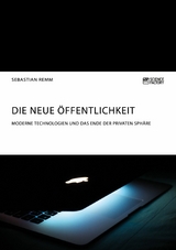 Die neue &Ouml;ffentlichkeit. Moderne Technologien und das Ende der privaten Sph&auml;re - Sebastian Remm