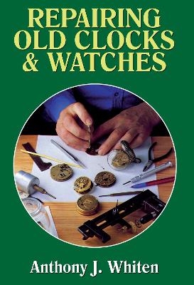 Repairing Old Clocks and Watches - Anthony Whiten