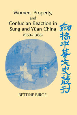 Women, Property, and Confucian Reaction in Sung and Y&uuml;an China (960&ndash;1368) - Bettine Birge