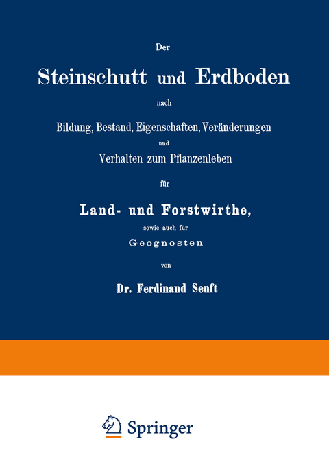 Der Steinschutt und Erdboden nach Bildung, Bestand, Eigenschaften, Ver&auml;nderungen und Verhalten zum Pflanzenleben f&uuml;r Land- und Forstwirthe, sowie auch f&uuml;r Geognosten - Ferdinand Senft
