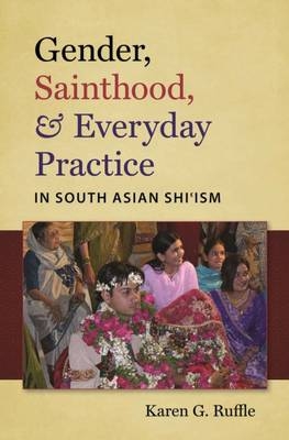 Gender, Sainthood, and Everyday Practice in South Asian Shi&rsquo;ism - Karen G. Ruffle