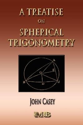 A Treatise On Spherical Trigonometry - Its Application To Geodesy And Astronomy - John Casey
