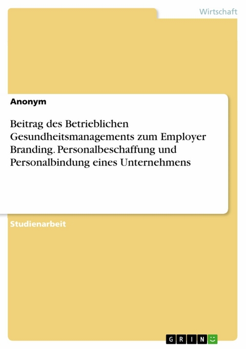 Beitrag des Betrieblichen Gesundheitsmanagements zum Employer Branding. Personalbeschaffung und Personalbindung eines Unternehmens