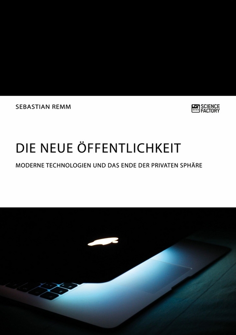 Die neue &Ouml;ffentlichkeit. Moderne Technologien und das Ende der privaten Sph&auml;re - Sebastian Remm