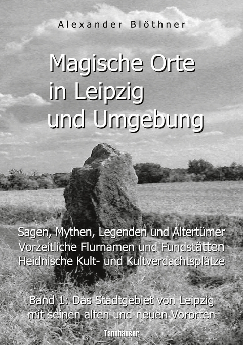 Magische Orte in Leipzig und Umgebung: Sagen, Mythen, Legenden und Altert&uuml;mer, vorzeitliche Flurnamen und Fundst&auml;tten, heidnische Kult- und Kultverdachtspl&auml;tze 1 - Alexander Bl&ouml;thner
