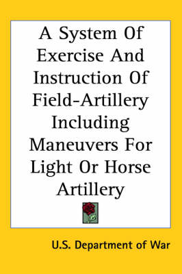 A System of Exercise and Instruction of Field-Artillery Including Maneuvers for Light or Horse Artillery