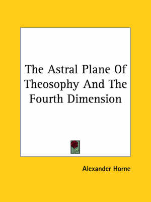 The Astral Plane Of Theosophy And The Fourth Dimension - Alexander Horne
