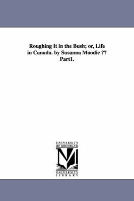 Roughing It in the Bush; Or, Life in Canada. by Susanna Moodie a Part1.
