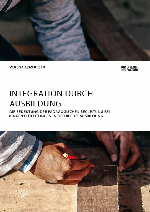Integration durch Ausbildung. Die Bedeutung der p&auml;dagogischen Begleitung bei jungen Fl&uuml;chtlingen in der Berufsausbildung - Verena Lemnitzer