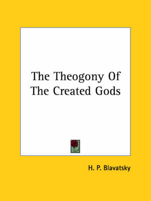 The Theogony Of The Created Gods - Helena Petrovna Blavatsky, H P Blavatsky