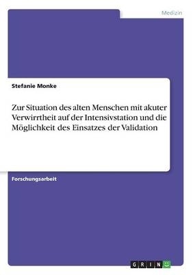 Zur Situation des alten Menschen mit akuter Verwirrtheit auf der Intensivstation und die M&Atilde;&para;glichkeit des Einsatzes der Validation - Stefanie Monke