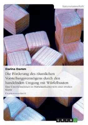 Die F&ouml;rderung des r&auml;umlichen Vorstellungsverm&ouml;gens durch den handelnden Umgang mit W&uuml;rfelbauten - Darina Damm